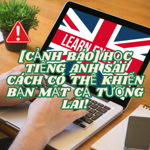 [CẢNH BÁO] HỌC TIẾNG ANH SAI CÁCH CÓ THỂ KHIẾN BẠN MẤT CẢ TƯƠNG LAI!