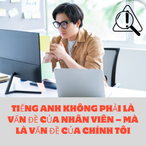 TIẾNG ANH KHÔNG PHẢI LÀ VẤN ĐỀ CỦA NHÂN VIÊN – MÀ LÀ VẤN ĐỀ CỦA CHÍNH TÔI