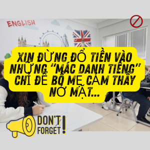 XIN ĐỪNG ĐỔ TIỀN VÀO NHỮNG “MÁC DANH TIẾNG” CHỈ ĐỂ BỐ MẸ CẢM THẤY NỞ MẶT...