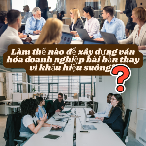 Làm thế nào để xây dựng văn hóa doanh nghiệp bài bản thay vì khẩu hiệu suông?
